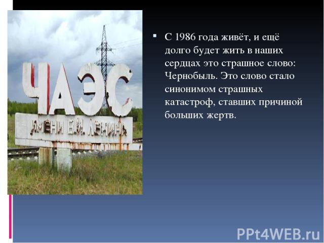 С 1986 года живёт, и ещё долго будет жить в наших сердцах это страшное слово: Чернобыль. Это слово стало синонимом страшных катастроф, ставших причиной больших жертв.