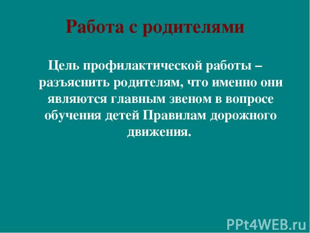 Работа с родителями Цель профилактической работы – разъяснить родителям, что именно они являются главным звеном в вопросе обучения детей Правилам дорожного движения.