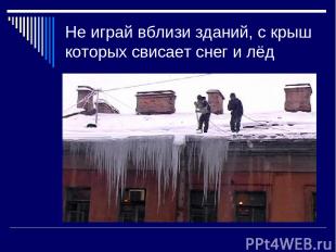Не играй вблизи зданий, с крыш которых свисает снег и лёд