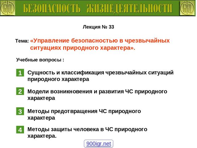 Лекция № 33 Тема: «Управление безопасностью в чрезвычайных ситуациях природного характера». Учебные вопросы : Сущность и классификация чрезвычайных ситуаций природного характера Модели возникновения и развития ЧС природного характера Методы предотвр…