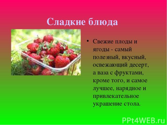 Сладкие блюда Свежие плоды и ягоды - самый полезный, вкусный, освежающий десерт, а ваза с фруктами, кроме того, и самое лучшее, нарядное и привлекательное украшение стола.