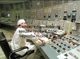 Сейчас в пользование введён первый блок Чернобыльской АЭС