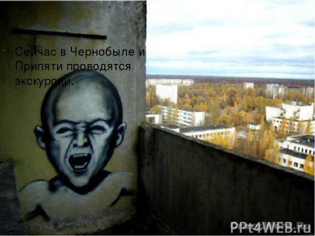 Сейчас в Чернобыле и Припяти проводятся экскурсии.