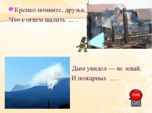 Крепко помните, друзья, Что с огнем шалить ... . Дым увидел — не зевай. И пожарн