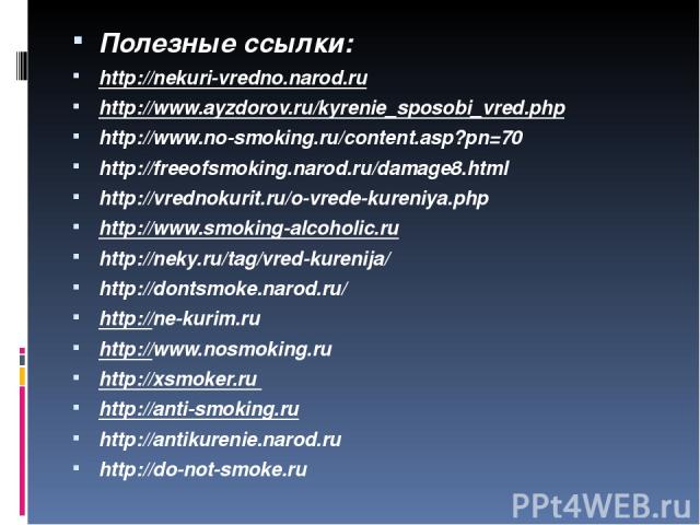 Полезные ссылки: http://nekuri-vredno.narod.ru http://www.ayzdorov.ru/kyrenie_sposobi_vred.php http://www.no-smoking.ru/content.asp?pn=70 http://freeofsmoking.narod.ru/damage8.html http://vrednokurit.ru/o-vrede-kureniya.php http://www.smoking-alcoho…