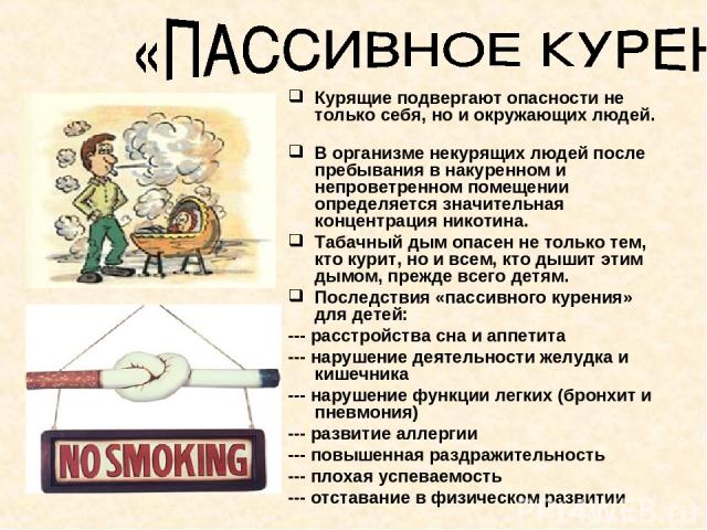 Курящие подвергают опасности не только себя, но и окружающих людей. В организме некурящих людей после пребывания в накуренном и непроветренном помещении определяется значительная концентрация никотина. Табачный дым опасен не только тем, кто курит, н…