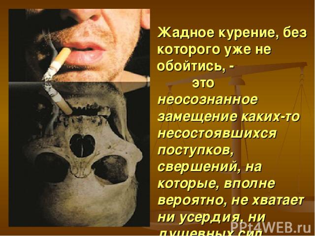 Жадное курение, без которого уже не обойтись, - это неосознанное замещение каких-то несостоявшихся поступков, свершений, на которые, вполне вероятно, не хватает ни усердия, ни душевных сил