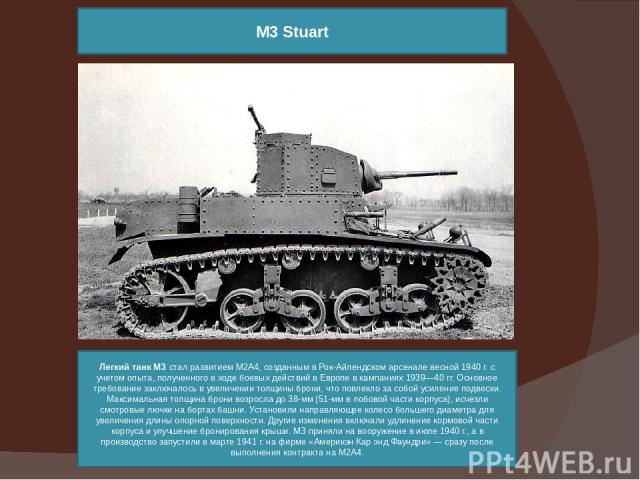 Легкий танк МЗ стал развитием М2А4, созданным в Рок-Айлендском арсенале весной 1940 г. с учетом опыта, полученного в ходе боевых действий в Европе в кампаниях 1939—40 гг. Основное требование заключалось в увеличении толщины брони, что повлекло за со…