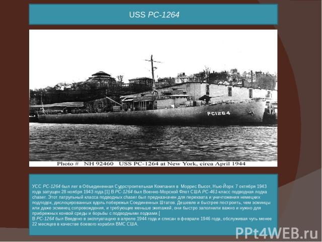 USS PC-1264 УСС PC-1264 был лег в Объединенная Судостроительная Компания в  Моррис Высот, Нью-Йорк  7 октября 1943 года запущен 28 ноября 1943 года.[1] В PC-1264 был Военно-Морской Флот США PC-461-класс подводная лодка chaser. Этот патрульный класса…