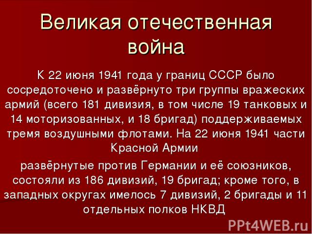 Великая отечественная война К 22 июня 1941 года у границ СССР было сосредоточено и развёрнуто три группы вражеских армий (всего 181 дивизия, в том числе 19 танковых и 14 моторизованных, и 18 бригад) поддерживаемых тремя воздушными флотами. На 22 июн…