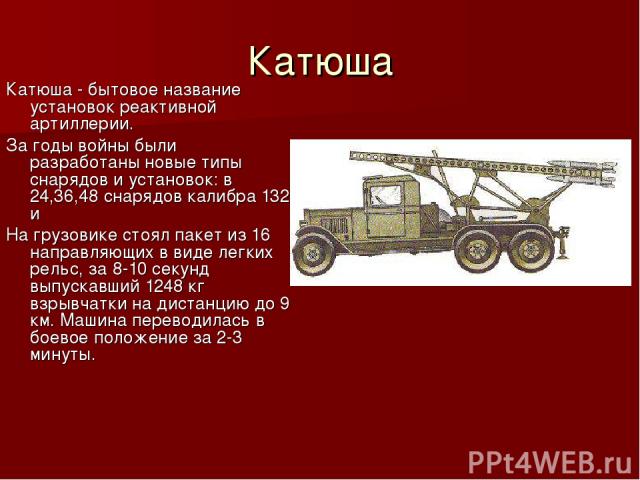 Катюша Катюша - бытовое название установок реактивной артиллерии. За годы войны были разработаны новые типы снарядов и установок: в 24,36,48 снарядов калибра 132 и На грузовике стоял пакет из 16 направляющих в виде легких рельс, за 8-10 секунд выпус…