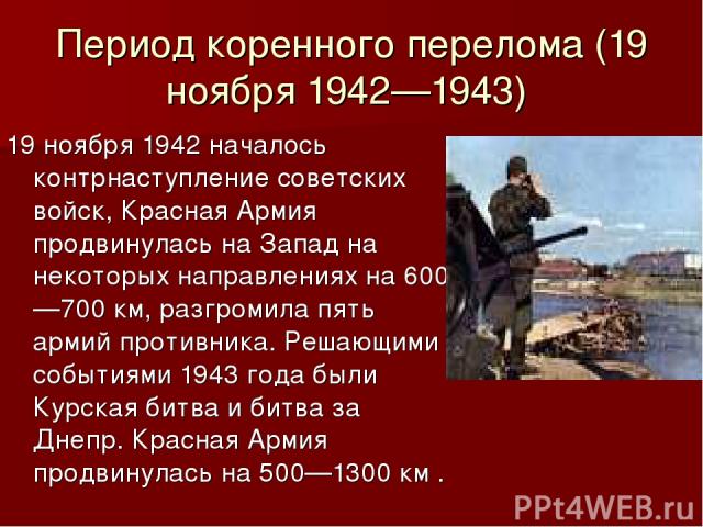 Период коренного перелома (19 ноября 1942—1943) 19 ноября 1942 началось контрнаступление советских войск, Красная Армия продвинулась на Запад на некоторых направлениях на 600—700 км, разгромила пять армий противника. Решающими событиями 1943 года бы…