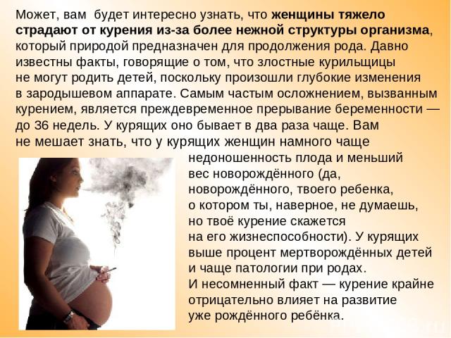 Может, вам будет интересно узнать, что женщины тяжело страдают от курения из-за более нежной структуры организма, который природой предназначен для продолжения рода. Давно известны факты, говорящие о том, что злостные курильщицы не могут родить дете…