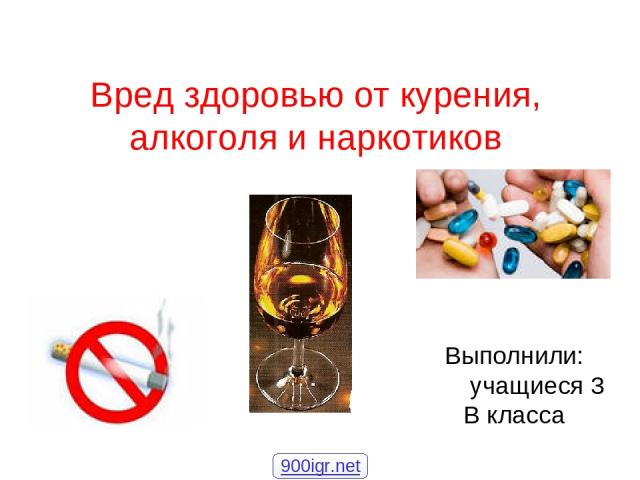 Вред здоровью от курения, алкоголя и наркотиков Выполнили: учащиеся 3 В класса 900igr.net
