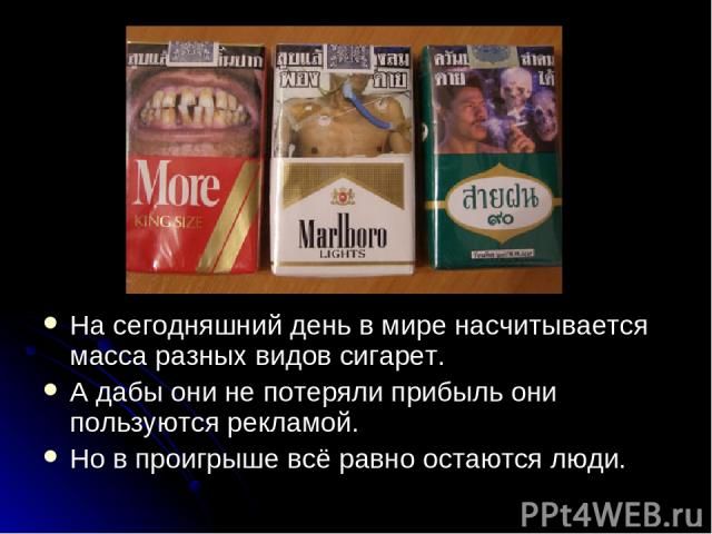 На сегодняшний день в мире насчитывается масса разных видов сигарет. А дабы они не потеряли прибыль они пользуются рекламой. Но в проигрыше всё равно остаются люди.