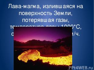 Лава-магма, излившаяся на поверхность Земли, потерявшая газы, температура лавы 1