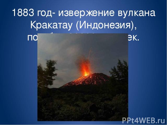 1883 год- извержение вулкана Кракатау (Индонезия), погибло 36000 человек.