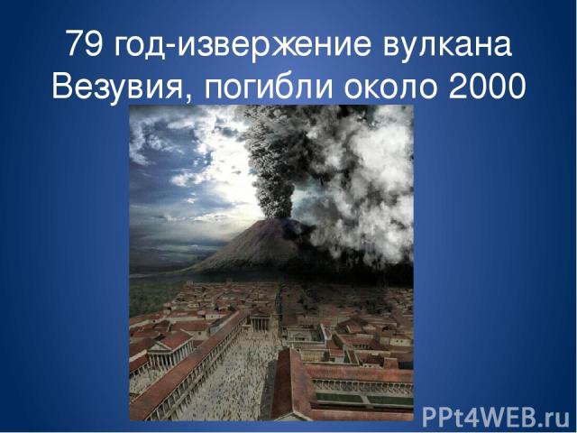 79 год-извержение вулкана Везувия, погибли около 2000 человек.