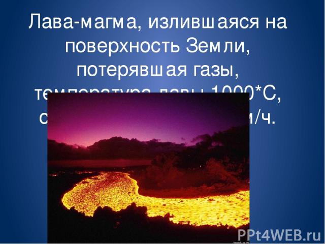 Лава-магма, излившаяся на поверхность Земли, потерявшая газы, температура лавы 1000*С, скорость течения 50 км/ч.