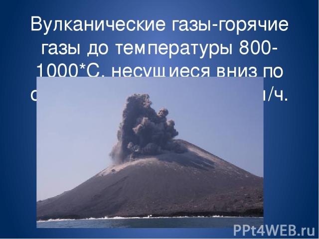 Вулканические газы-горячие газы до температуры 800-1000*С, несущиеся вниз по оклону с скоростью 300км/ч.