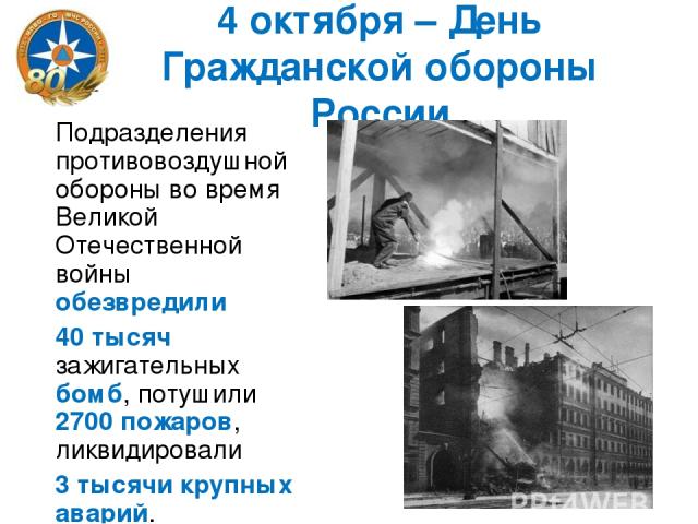 4 октября – День Гражданской обороны России Подразделения противовоздушной обороны во время Великой Отечественной войны обезвредили 40 тысяч зажигательных бомб, потушили 2700 пожаров, ликвидировали 3 тысячи крупных аварий.