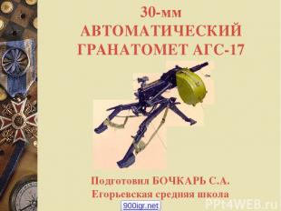 30-мм АВТОМАТИЧЕСКИЙ ГРАНАТОМЕТ АГС-17 Подготовил БОЧКАРЬ С.А. Егорьевская средн