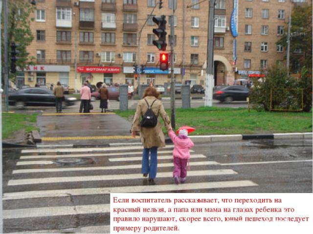Если воспитатель рассказывает, что переходить на красный нельзя, а папа или мама на глазах ребенка это правило нарушают, скорее всего, юный пешеход последует примеру родителей.