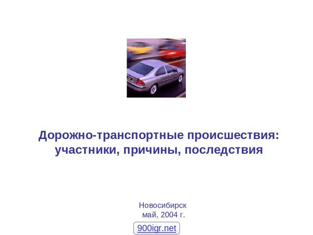 Дорожно-транспортные происшествия: участники, причины, последствия Новосибирск май, 2004 г. 900igr.net