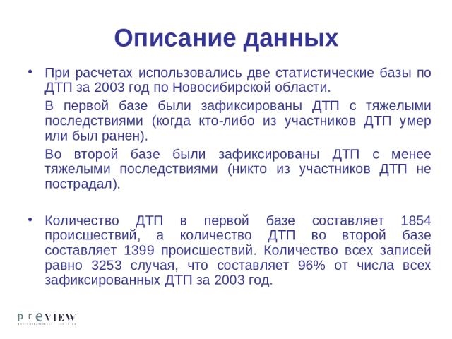 Описание данных При расчетах использовались две статистические базы по ДТП за 2003 год по Новосибирской области. В первой базе были зафиксированы ДТП с тяжелыми последствиями (когда кто-либо из участников ДТП умер или был ранен). Во второй базе были…