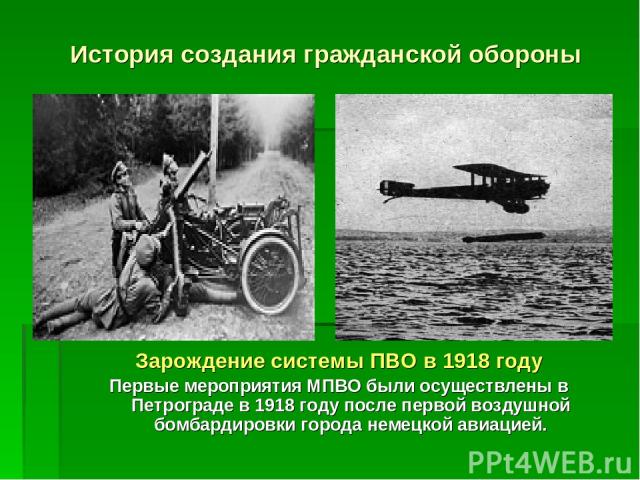 История создания гражданской обороны Зарождение системы ПВО в 1918 году Первые мероприятия МПВО были осуществлены в Петрограде в 1918 году после первой воздушной бомбардировки города немецкой авиацией.