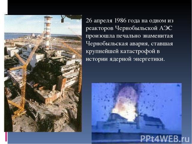 26 апреля 1986 года на одном из реакторов Чернобыльской АЭС произошла печально знаменитая Чернобыльская авария, ставшая крупнейшей катастрофой в истории ядерной энергетики.
