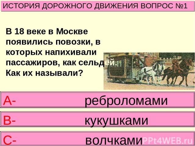 В 18 веке в Москве появились повозки, в которых напихивали пассажиров, как сельдей. Как их называли? ИСТОРИЯ ДОРОЖНОГО ДВИЖЕНИЯ ВОПРОС №1 А- реброломами В- кукушками С- волчками