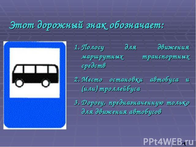 Этот дорожный знак обозначает: Полосу для движения маршрутных транспортных средств Место остановки автобуса и (или) троллейбуса Дорогу, предназначенную только для движения автобусов