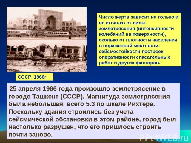 СССР, 1966г. 25 апреля 1966 года произошло землетрясение в городе Ташкент (СССР). Магнитуда землетрясения была небольшая, всего 5.3 по шкале Рихтера. Поскольку здания строились без учета сейсмической обстановки в этом районе, город был настолько раз…