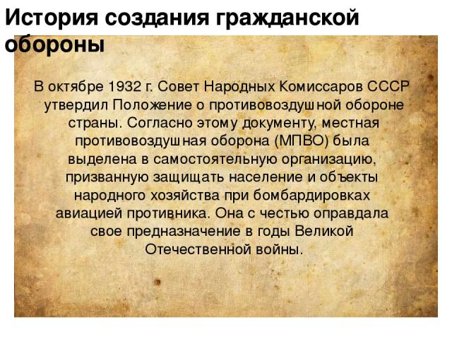 История создания гражданской обороны В октябре 1932 г. Совет Народных Комиссаров СССР утвердил Положение о противовоздушной обороне страны. Согласно этому документу, местная противовоздушная оборона (МПВО) была выделена в самостоятельную организацию…