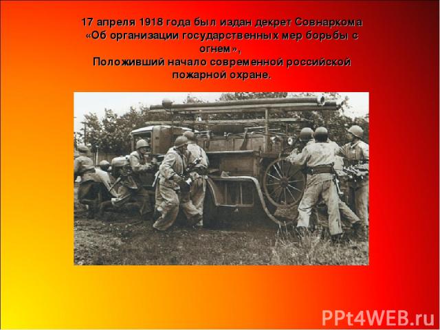 17 апреля 1918 года был издан декрет Совнаркома «Об организации государственных мер борьбы с огнем», Положивший начало современной российской пожарной охране.