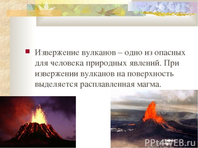 Извержение вулканов – одно из опасных для человека природных явлений. При извержении вулканов на поверхность выделяется расплавленная магма.