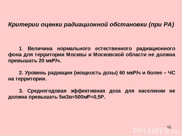 * 1. Величина нормального естественного радиационного фона для территории Москвы и Московской области не должна превышать 20 мкР/ч. 2. Уровень радиации (мощность дозы) 60 мкР/ч и более – ЧС на территории. 3. Среднегодовая эффективная доза для населе…