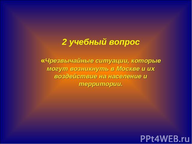 * 2 учебный вопрос «Чрезвычайные ситуации, которые могут возникнуть в Москве и их воздействие на население и территории.