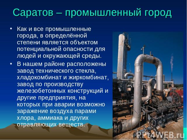 Саратов – промышленный город Как и все промышленные города, в определённой степени является объектом потенциальной опасности для людей и окружающей среды. В нашем районе расположены завод технического стекла, хладокомбинат и жиркомбинат, завод по пр…