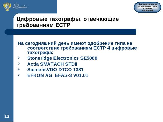 * Цифровые тахографы, отвечающие требованиям ЕСТР На сегодняшний день имеют одобрение типа на соответствие требованиям ЕСТР 4 цифровые тахографа: Stoneridge Electronics SE5000 Actia SMATACH STDII SiemensVDO DTCO 1381 EFKON AG EFAS-3 V01.01