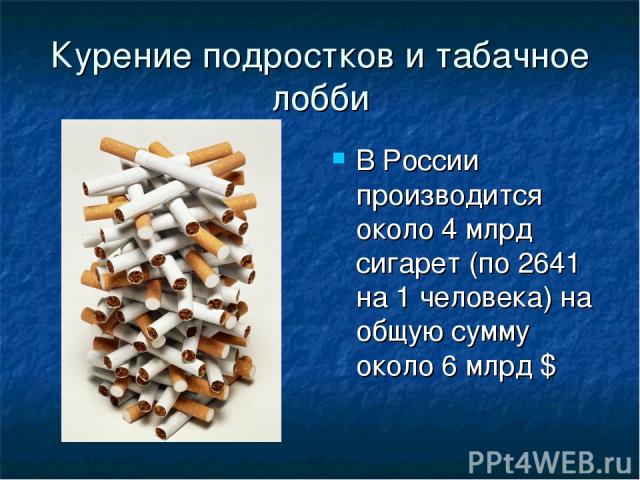 Курение подростков и табачное лобби В России производится около 4 млрд сигарет (по 2641 на 1 человека) на общую сумму около 6 млрд $