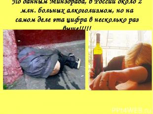 По данным Минздрава, в России около 2 млн. больных алкоголизмом, но на самом дел