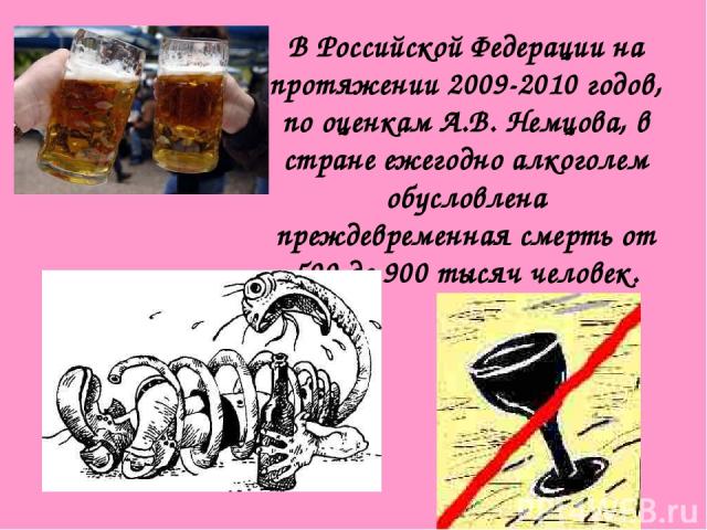 В Российской Федерации на протяжении 2009-2010 годов, по оценкам А.В. Немцова, в стране ежегодно алкоголем обусловлена преждевременная смерть от 500 до 900 тысяч человек.