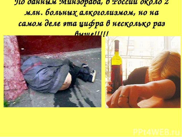 По данным Минздрава, в России около 2 млн. больных алкоголизмом, но на самом деле эта цифра в несколько раз выше!!!!!