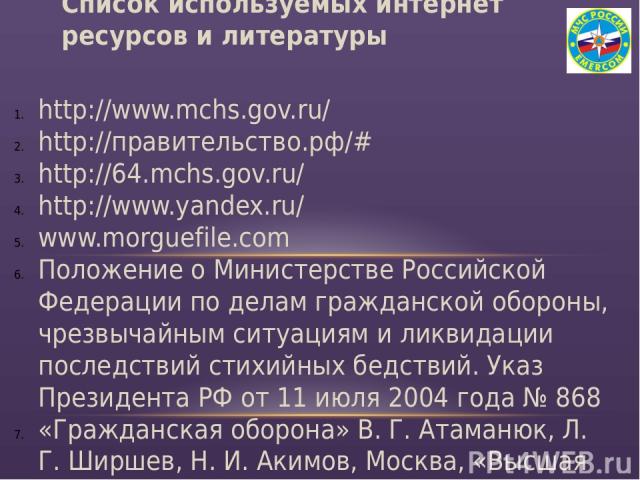 http://www.mchs.gov.ru/ http://правительство.рф/# http://64.mchs.gov.ru/ http://www.yandex.ru/ www.morguefile.com Положение о Министерстве Российской Федерации по делам гражданской обороны, чрезвычайным ситуациям и ликвидации последствий стихийных б…