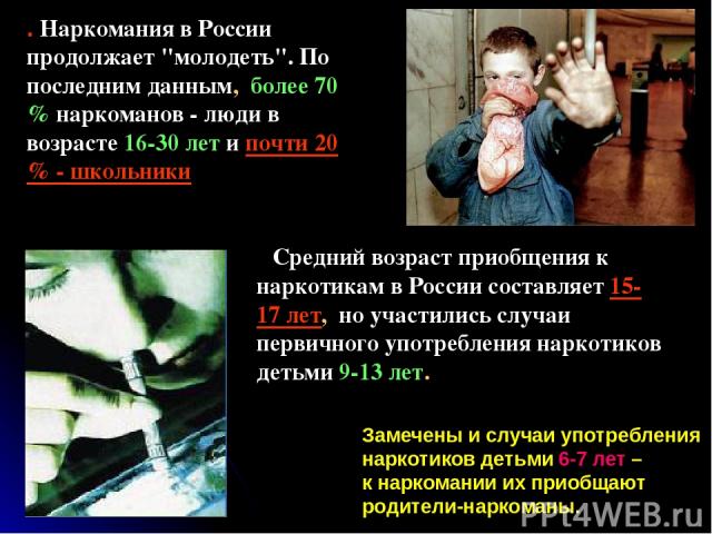 Средний возраст приобщения к наркотикам в России составляет 15-17 лет, но участились случаи первичного употребления наркотиков детьми 9-13 лет. . Наркомания в России продолжает 
