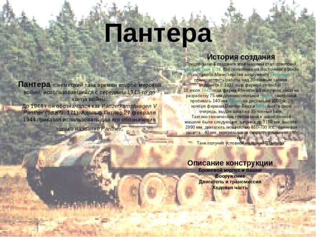Пантера - немецкий танк времён второй мировой войны, использовавшийся с середины 1943-го до конца войны. До 1944 г он обозначался как Panzerkampfwagen V Panther (Sd.Kfz. 171). Адольф Гитлер 27 февраля 1944 приказал использовать для его обозначения т…