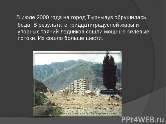 В июле 2000 года на город Тырныауз обрушилась беда. В результате тридцатиградусной жары и упорных таяний ледников сошли мощные селевые потоки. Их сошло больше шести.