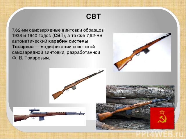 7,62-мм самозарядные винтовки образцов 1938 и 1940 годов (СВТ), а также 7,62-мм автоматический карабин системы Токарева — модификации советской самозарядной винтовки, разработанной Ф. В. Токаревым. СВТ